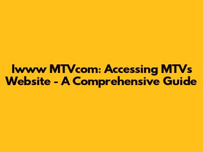 Iwww MTVcom: Accessing MTV's Website - A Comprehensive Guide