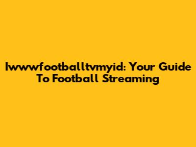 Iwwwfootballtvmyid: Your Guide To Football Streaming