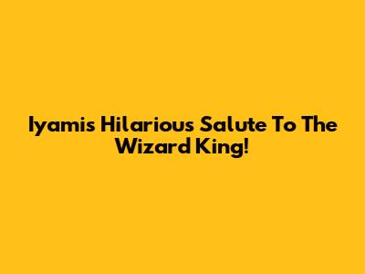 Iyami's Hilarious Salute To The Wizard King!