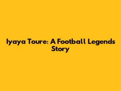 Iyaya Toure: A Football Legend's Story