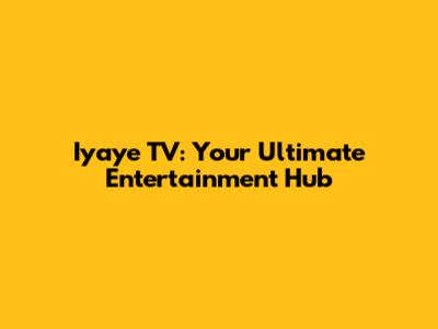 Iyaye TV: Your Ultimate Entertainment Hub