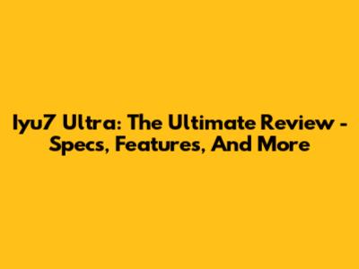 Iyu7 Ultra: The Ultimate Review - Specs, Features, And More