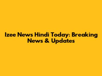 Izee News Hindi Today: Breaking News & Updates
