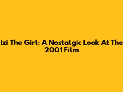 Izi The Girl: A Nostalgic Look At The 2001 Film