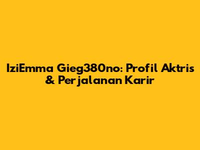 IziEmma Gieg380no: Profil Aktris & Perjalanan Karir