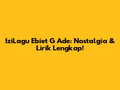 IziLagu Ebiet G Ade: Nostalgia & Lirik Lengkap!