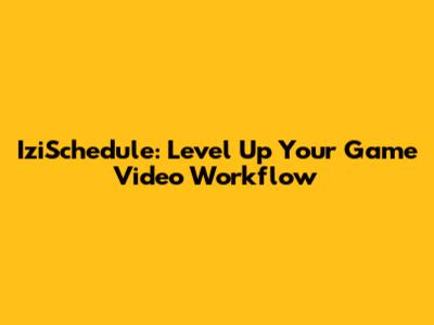 IziSchedule: Level Up Your Game Video Workflow