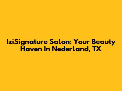 IziSignature Salon: Your Beauty Haven In Nederland, TX