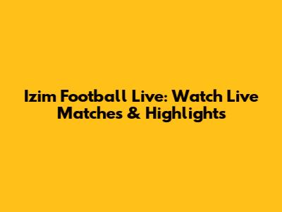 Izim Football Live: Watch Live Matches & Highlights