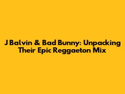 J Balvin & Bad Bunny: Unpacking Their Epic Reggaeton Mix