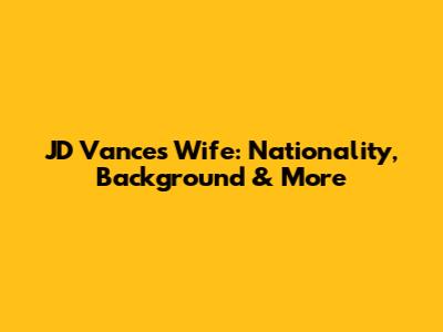 JD Vance's Wife: Nationality, Background & More