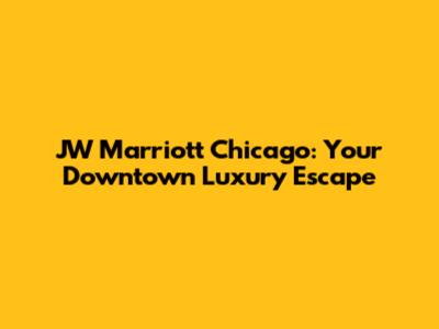 JW Marriott Chicago: Your Downtown Luxury Escape