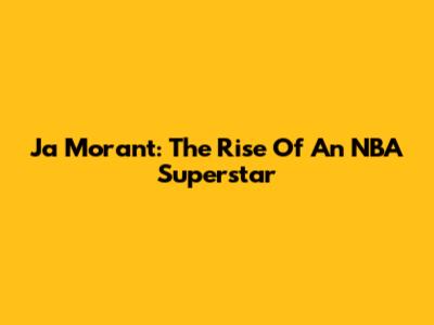 Ja Morant: The Rise Of An NBA Superstar
