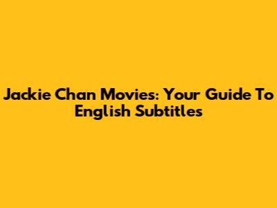 Jackie Chan Movies: Your Guide To English Subtitles