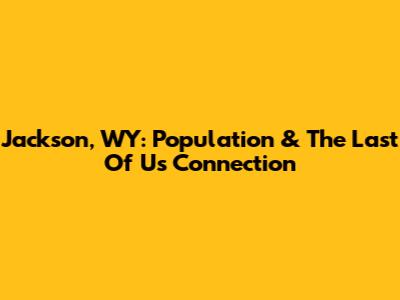 Jackson, WY: Population & The Last Of Us Connection