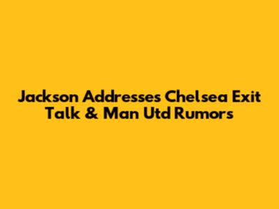 Jackson Addresses Chelsea Exit Talk & Man Utd Rumors