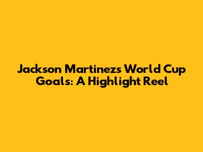 Jackson Martinez's World Cup Goals: A Highlight Reel