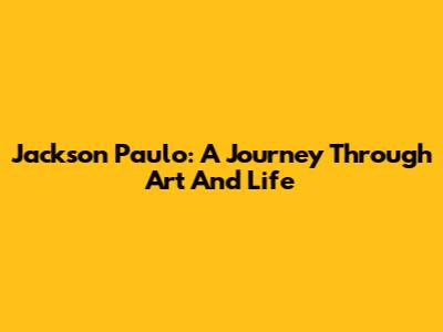 Jackson Paulo: A Journey Through Art And Life