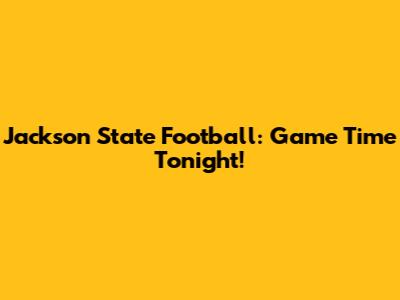 Jackson State Football: Game Time Tonight!