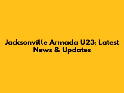 Jacksonville Armada U23: Latest News & Updates
