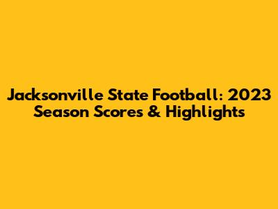 Jacksonville State Football: 2023 Season Scores & Highlights