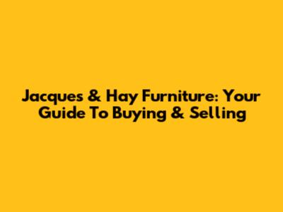Jacques & Hay Furniture: Your Guide To Buying & Selling