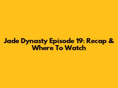 Jade Dynasty Episode 19: Recap & Where To Watch