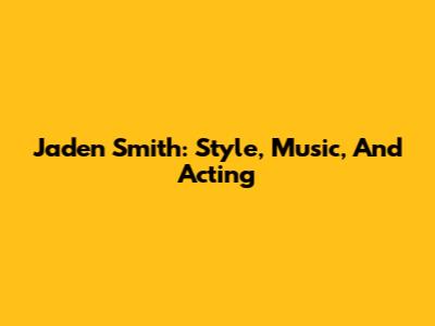 Jaden Smith: Style, Music, And Acting