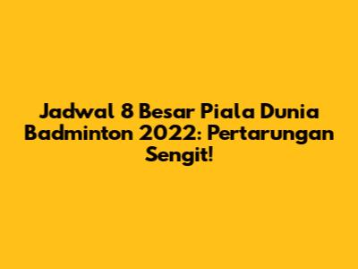 Jadwal 8 Besar Piala Dunia Badminton 2022: Pertarungan Sengit!