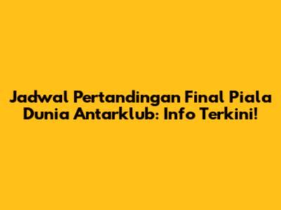 Jadwal Pertandingan Final Piala Dunia Antarklub: Info Terkini!