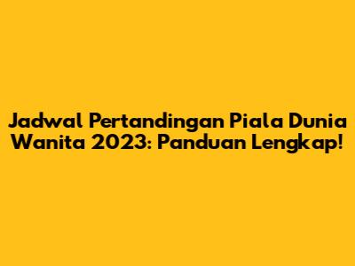 Jadwal Pertandingan Piala Dunia Wanita 2023: Panduan Lengkap!