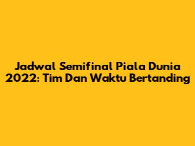 Jadwal Semifinal Piala Dunia 2022: Tim Dan Waktu Bertanding