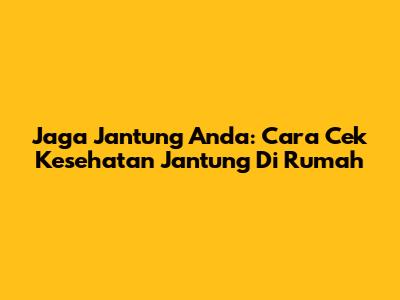 Jaga Jantung Anda: Cara Cek Kesehatan Jantung Di Rumah