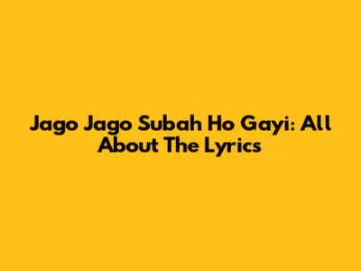 Jago Jago Subah Ho Gayi: All About The Lyrics