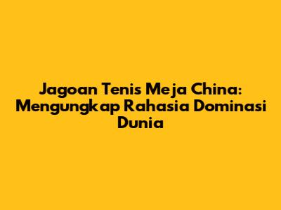 Jagoan Tenis Meja China: Mengungkap Rahasia Dominasi Dunia