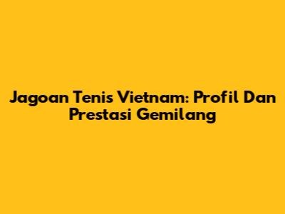 Jagoan Tenis Vietnam: Profil Dan Prestasi Gemilang