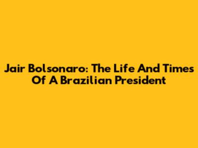 Jair Bolsonaro: The Life And Times Of A Brazilian President