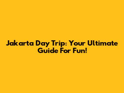 Jakarta Day Trip: Your Ultimate Guide For Fun!