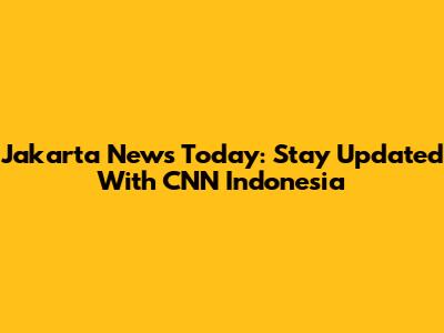 Jakarta News Today: Stay Updated With CNN Indonesia