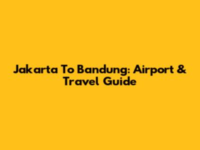 Jakarta To Bandung: Airport & Travel Guide