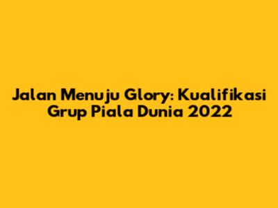 Jalan Menuju Glory: Kualifikasi Grup Piala Dunia 2022