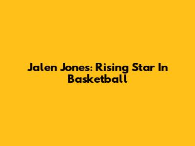 Jalen Jones: Rising Star In Basketball