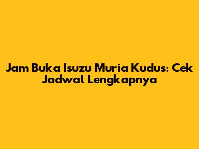 Jam Buka Isuzu Muria Kudus: Cek Jadwal Lengkapnya