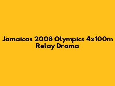 Jamaica's 2008 Olympics 4x100m Relay Drama