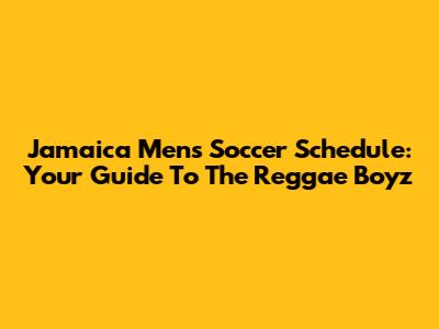 Jamaica Men's Soccer Schedule: Your Guide To The Reggae Boyz