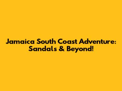 Jamaica South Coast Adventure: Sandals & Beyond!