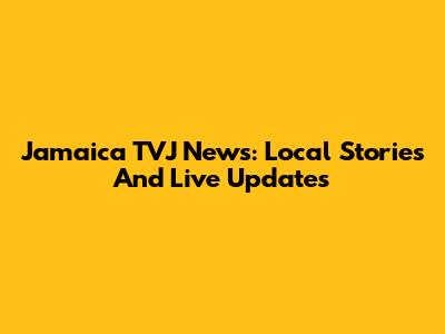 Jamaica TVJ News: Local Stories And Live Updates