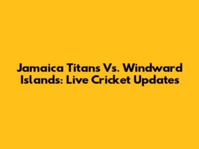 Jamaica Titans Vs. Windward Islands: Live Cricket Updates