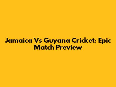 Jamaica Vs Guyana Cricket: Epic Match Preview