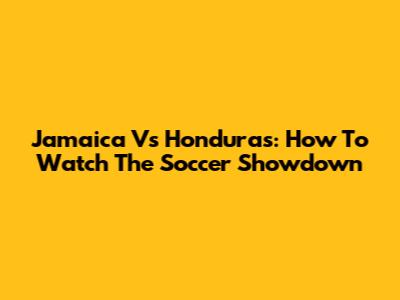 Jamaica Vs Honduras: How To Watch The Soccer Showdown